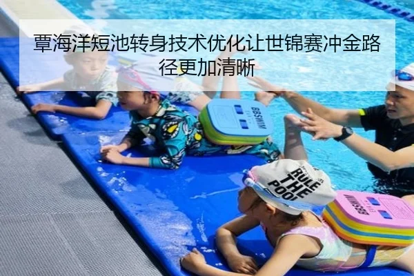 覃海洋短池转身技术优化让世锦赛冲金路径更加清晰